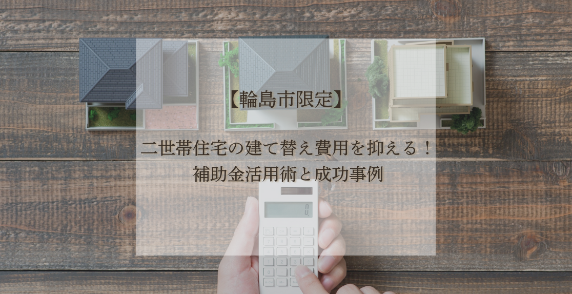 【輪島市限定】二世帯住宅の建て替え費用を抑える！補助金活用術と成功事例